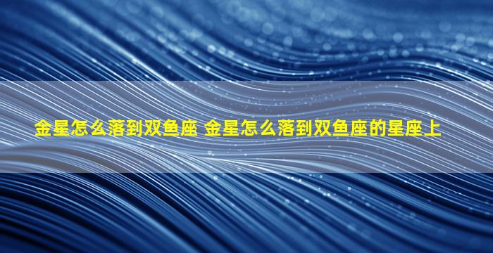 金星怎么落到双鱼座 金星怎么落到双鱼座的星座上